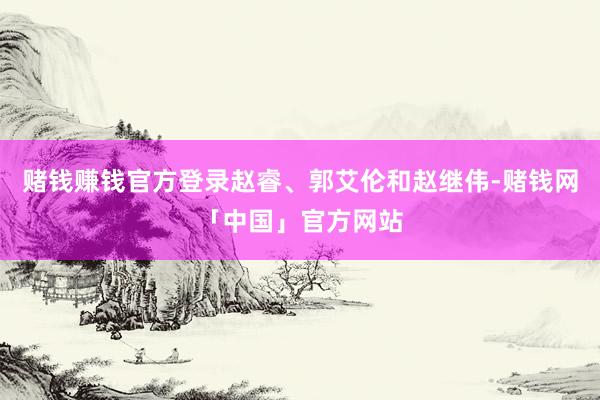 赌钱赚钱官方登录赵睿、郭艾伦和赵继伟-赌钱网「中国」官方网站