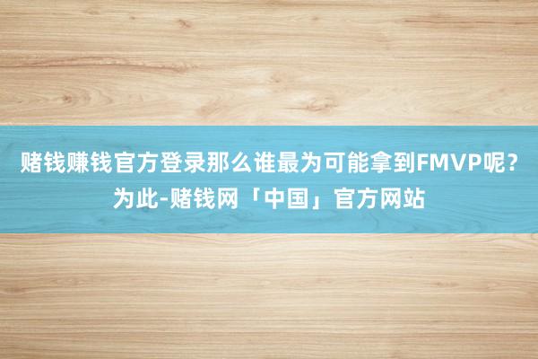 赌钱赚钱官方登录那么谁最为可能拿到FMVP呢？为此-赌钱网「中国」官方网站