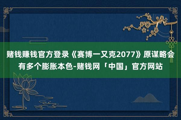 赌钱赚钱官方登录《赛博一又克2077》原谋略会有多个膨胀本色-赌钱网「中国」官方网站