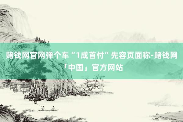 赌钱网官网弹个车“1成首付”先容页面称-赌钱网「中国」官方网站