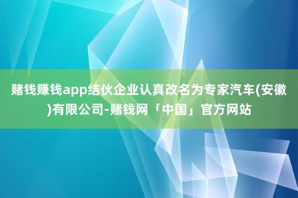 赌钱赚钱app结伙企业认真改名为专家汽车(安徽)有限公司-赌钱网「中国」官方网站