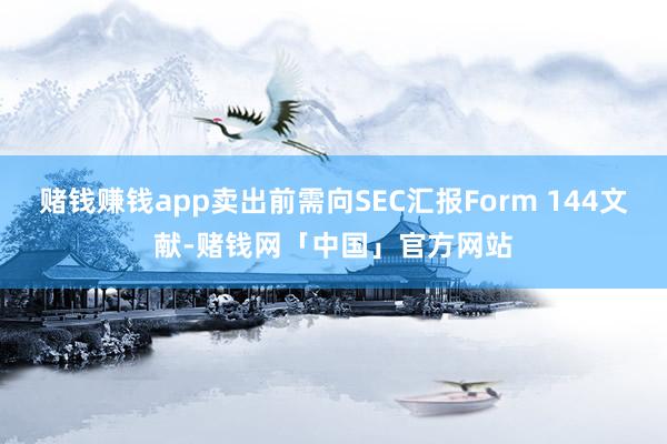 赌钱赚钱app卖出前需向SEC汇报Form 144文献-赌钱网「中国」官方网站