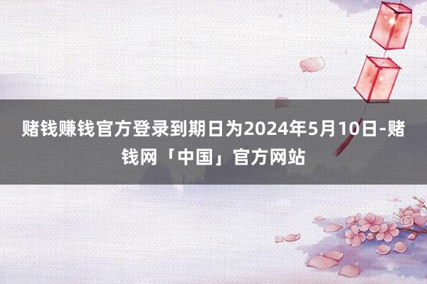 赌钱赚钱官方登录到期日为2024年5月10日-赌钱网「中国」官方网站