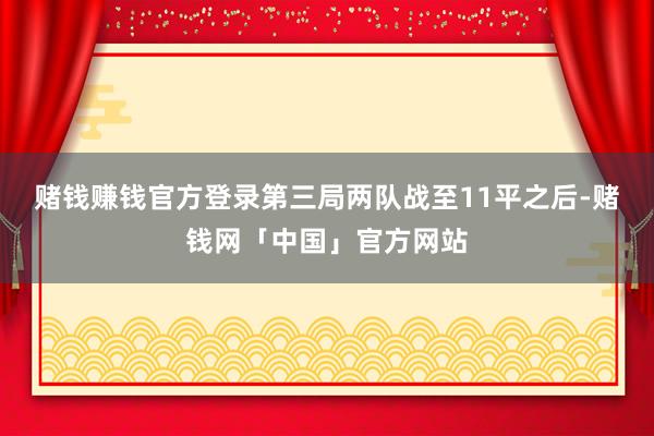 赌钱赚钱官方登录第三局两队战至11平之后-赌钱网「中国」官方网站