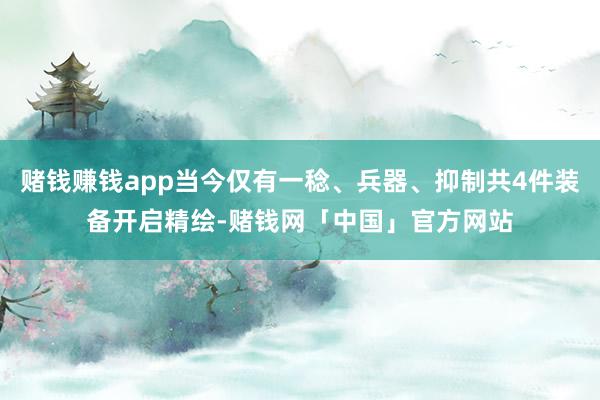 赌钱赚钱app当今仅有一稔、兵器、抑制共4件装备开启精绘-赌钱网「中国」官方网站