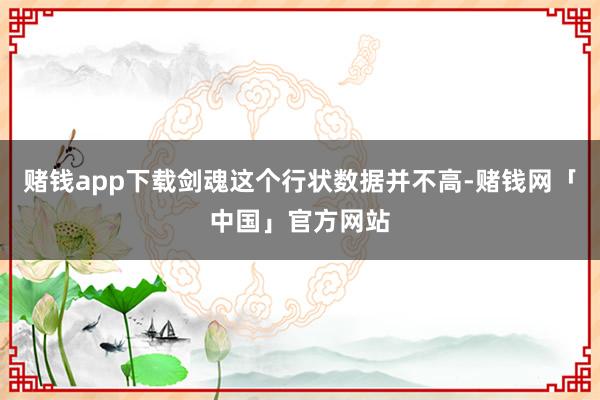 赌钱app下载剑魂这个行状数据并不高-赌钱网「中国」官方网站