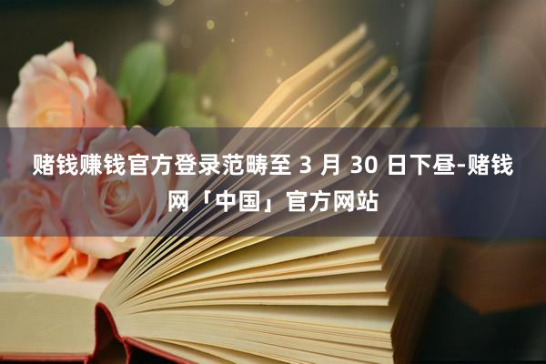 赌钱赚钱官方登录范畴至 3 月 30 日下昼-赌钱网「中国」官方网站