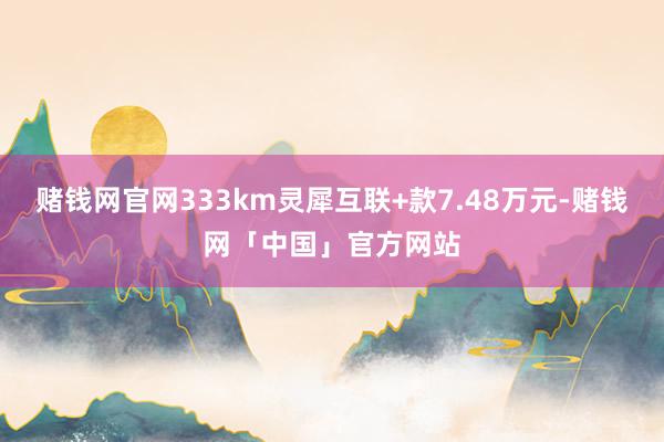 赌钱网官网333km灵犀互联+款7.48万元-赌钱网「中国」官方网站