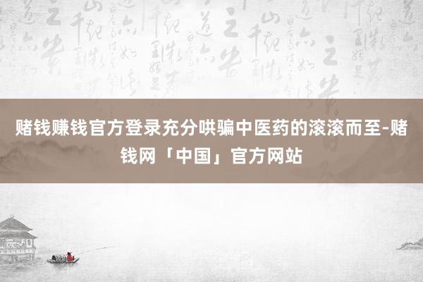 赌钱赚钱官方登录充分哄骗中医药的滚滚而至-赌钱网「中国」官方网站