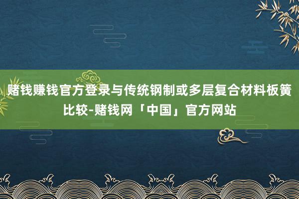 赌钱赚钱官方登录与传统钢制或多层复合材料板簧比较-赌钱网「中国」官方网站