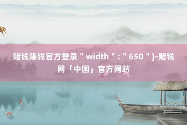 赌钱赚钱官方登录＂width＂:＂650＂}-赌钱网「中国」官方网站