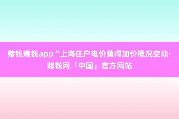 赌钱赚钱app“上海住户电价莫得加价概况变动-赌钱网「中国」官方网站