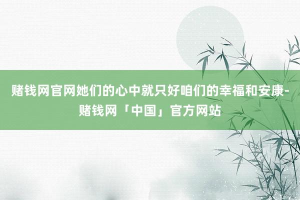 赌钱网官网她们的心中就只好咱们的幸福和安康-赌钱网「中国」官方网站