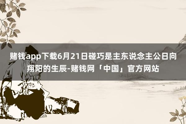 赌钱app下载6月21日碰巧是主东说念主公日向翔阳的生辰-赌钱网「中国」官方网站