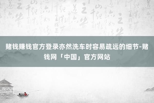 赌钱赚钱官方登录亦然洗车时容易疏远的细节-赌钱网「中国」官方网站