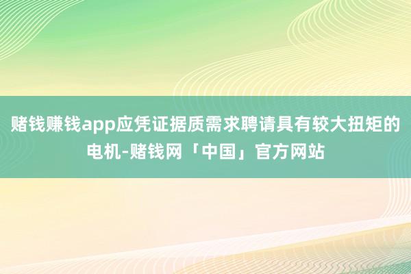 赌钱赚钱app应凭证据质需求聘请具有较大扭矩的电机-赌钱网「中国」官方网站