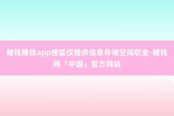 赌钱赚钱app搜狐仅提供信息存储空间职业-赌钱网「中国」官方网站