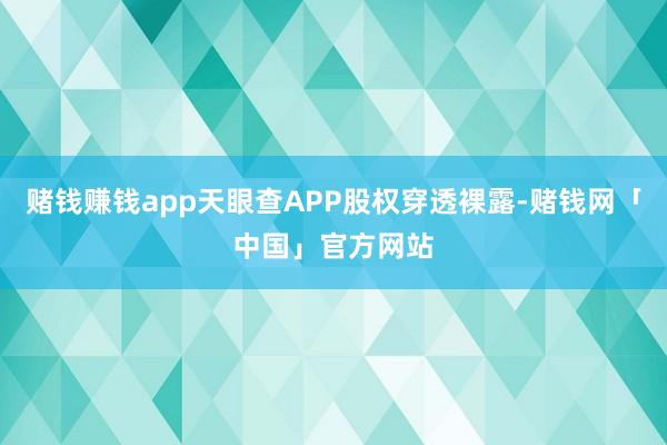 赌钱赚钱app天眼查APP股权穿透裸露-赌钱网「中国」官方网站