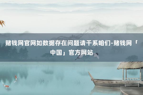 赌钱网官网如数据存在问题请干系咱们-赌钱网「中国」官方网站