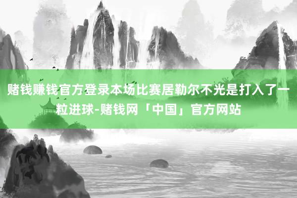 赌钱赚钱官方登录本场比赛居勒尔不光是打入了一粒进球-赌钱网「中国」官方网站