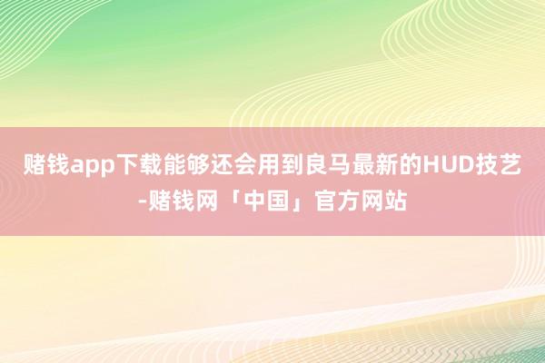 赌钱app下载能够还会用到良马最新的HUD技艺-赌钱网「中国」官方网站