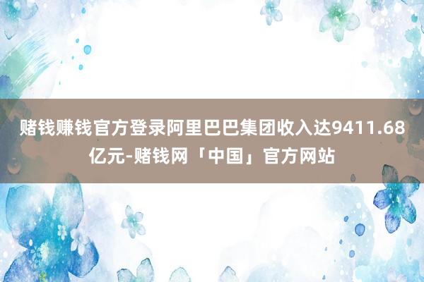 赌钱赚钱官方登录阿里巴巴集团收入达9411.68亿元-赌钱网「中国」官方网站