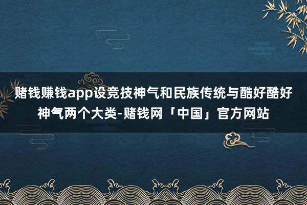 赌钱赚钱app设竞技神气和民族传统与酷好酷好神气两个大类-赌钱网「中国」官方网站