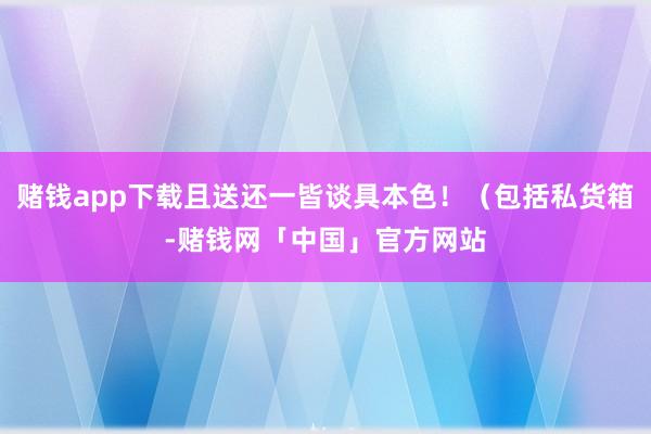 赌钱app下载且送还一皆谈具本色！（包括私货箱-赌钱网「中国」官方网站