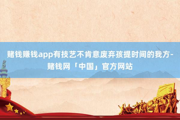 赌钱赚钱app有技艺不肯意废弃孩提时间的我方-赌钱网「中国」官方网站