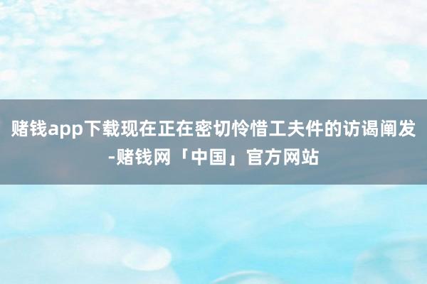 赌钱app下载现在正在密切怜惜工夫件的访谒阐发-赌钱网「中国」官方网站