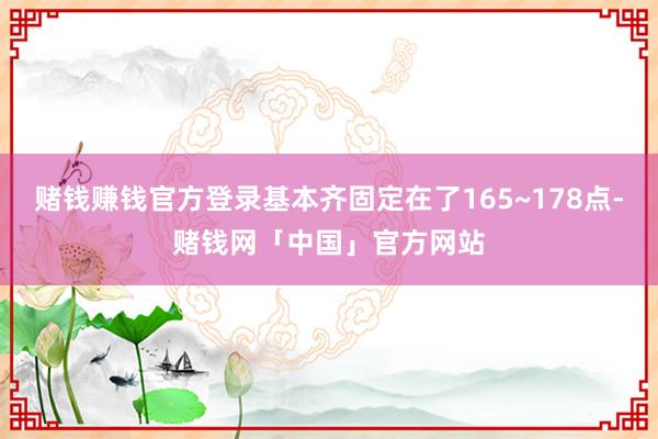 赌钱赚钱官方登录基本齐固定在了165~178点-赌钱网「中国」官方网站