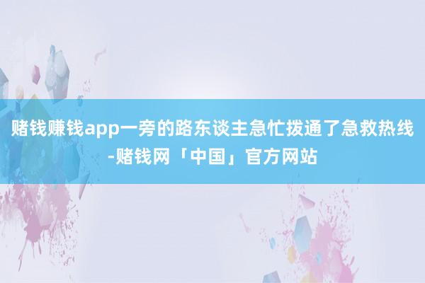 赌钱赚钱app一旁的路东谈主急忙拨通了急救热线-赌钱网「中国」官方网站