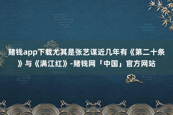 赌钱app下载尤其是张艺谋近几年有《第二十条》与《满江红》-赌钱网「中国」官方网站