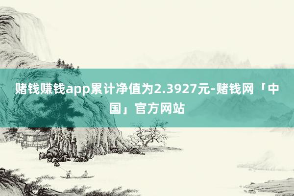 赌钱赚钱app累计净值为2.3927元-赌钱网「中国」官方网站