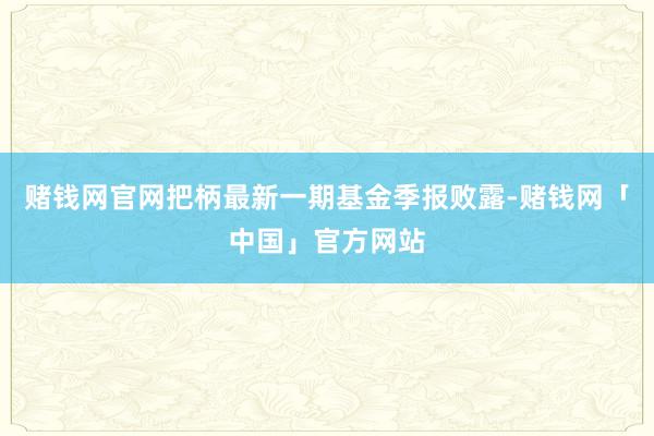 赌钱网官网把柄最新一期基金季报败露-赌钱网「中国」官方网站