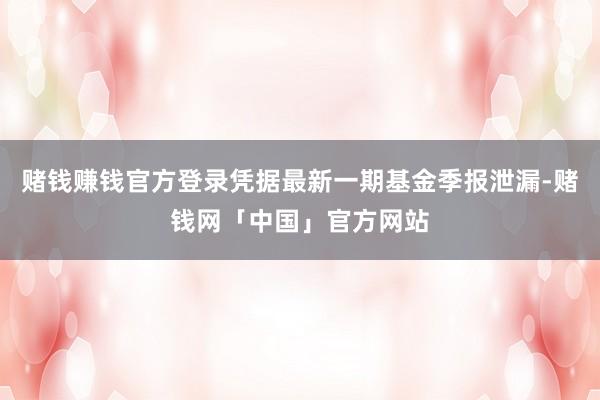 赌钱赚钱官方登录凭据最新一期基金季报泄漏-赌钱网「中国」官方网站