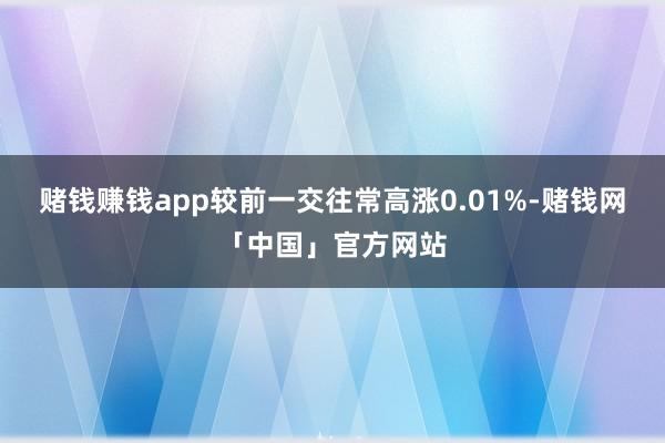 赌钱赚钱app较前一交往常高涨0.01%-赌钱网「中国」官方网站