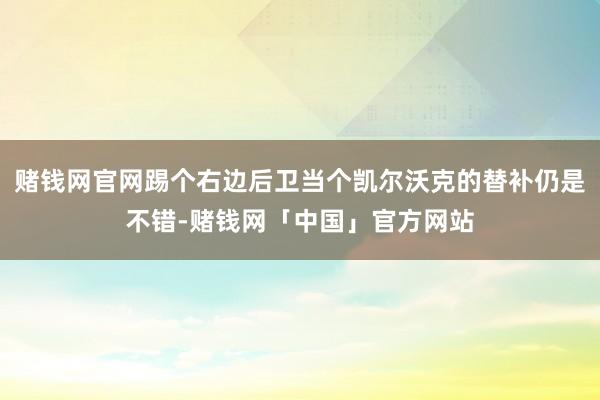 赌钱网官网踢个右边后卫当个凯尔沃克的替补仍是不错-赌钱网「中国」官方网站