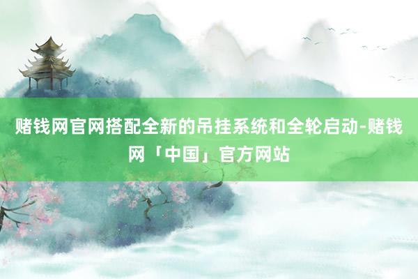 赌钱网官网搭配全新的吊挂系统和全轮启动-赌钱网「中国」官方网站