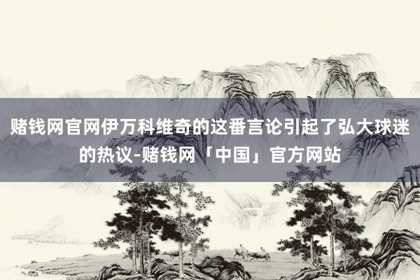 赌钱网官网伊万科维奇的这番言论引起了弘大球迷的热议-赌钱网「中国」官方网站