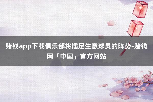 赌钱app下载俱乐部将插足生意球员的阵势-赌钱网「中国」官方网站