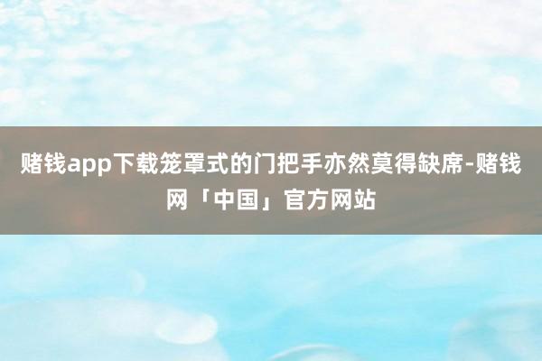 赌钱app下载笼罩式的门把手亦然莫得缺席-赌钱网「中国」官方网站