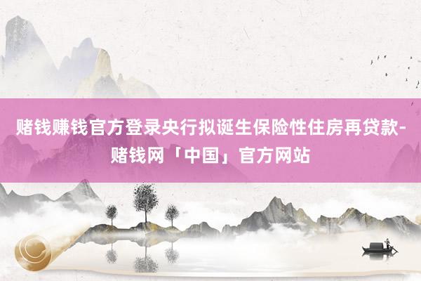 赌钱赚钱官方登录央行拟诞生保险性住房再贷款-赌钱网「中国」官方网站