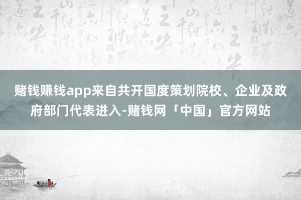 赌钱赚钱app来自共开国度策划院校、企业及政府部门代表进入-赌钱网「中国」官方网站