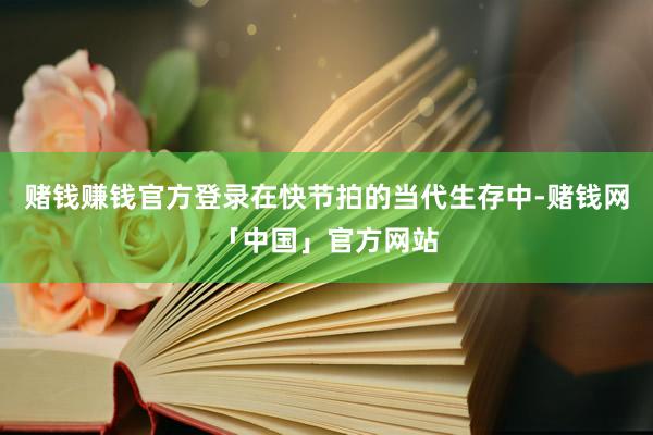 赌钱赚钱官方登录在快节拍的当代生存中-赌钱网「中国」官方网站