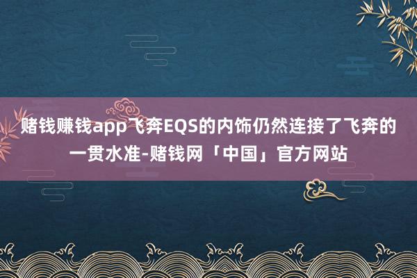 赌钱赚钱app飞奔EQS的内饰仍然连接了飞奔的一贯水准-赌钱网「中国」官方网站