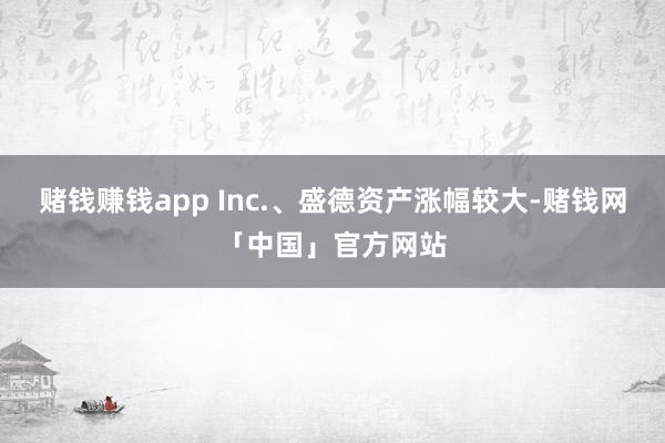 赌钱赚钱app Inc.、盛德资产涨幅较大-赌钱网「中国」官方网站