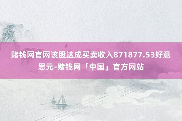 赌钱网官网该股达成买卖收入871877.53好意思元-赌钱网「中国」官方网站