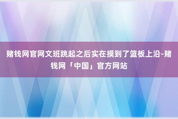 赌钱网官网文班跳起之后实在摸到了篮板上沿-赌钱网「中国」官方网站