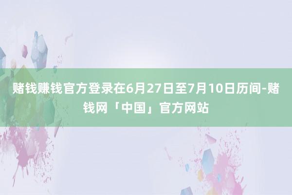 赌钱赚钱官方登录在6月27日至7月10日历间-赌钱网「中国」官方网站